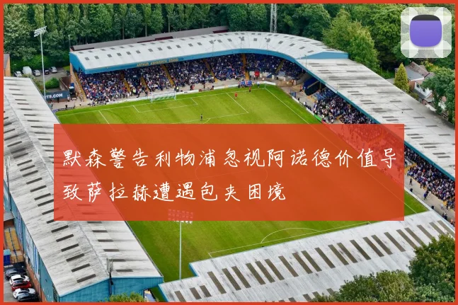 默森警告利物浦忽视阿诺德价值导致萨拉赫遭遇包夹困境