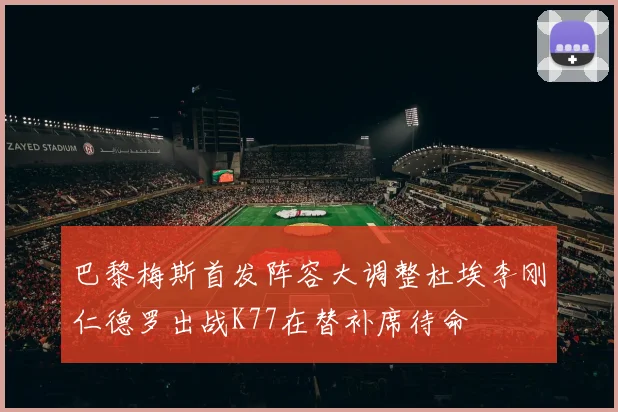 巴黎梅斯首发阵容大调整杜埃李刚仁德罗出战K77在替补席待命
