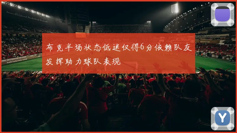 布克半场状态低迷仅得6分依赖队友发挥助力球队表现