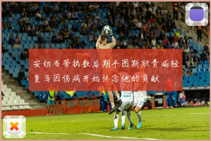安切洛蒂执教后期平图斯职责减轻皇马因伤病开始怀念他的贡献