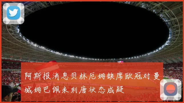 阿斯报消息贝林厄姆缺席欧冠对曼城姆巴佩米利唐状态成疑