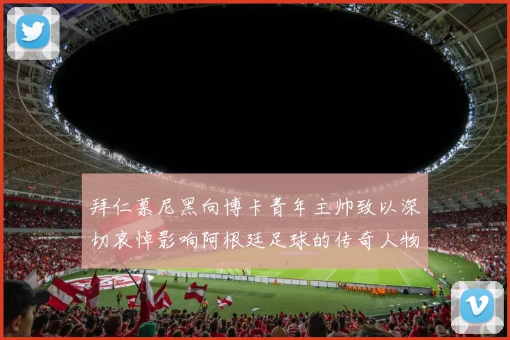 拜仁慕尼黑向博卡青年主帅致以深切哀悼影响阿根廷足球的传奇人物