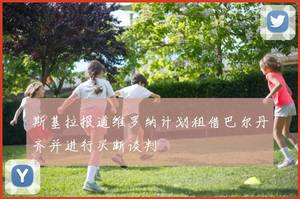 斯基拉报道维罗纳计划租借巴尔丹齐并进行买断谈判