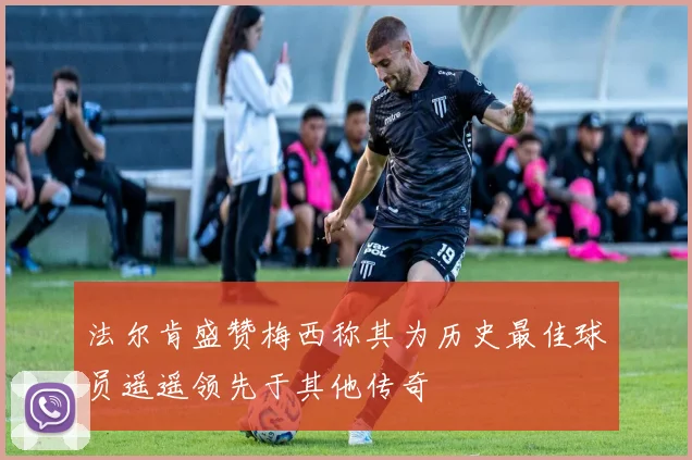 法尔肯盛赞梅西称其为历史最佳球员遥遥领先于其他传奇