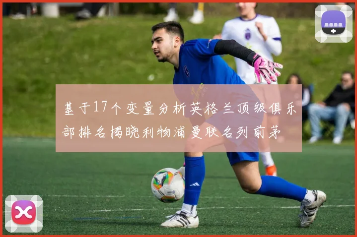 基于17个变量分析英格兰顶级俱乐部排名揭晓利物浦曼联名列前茅