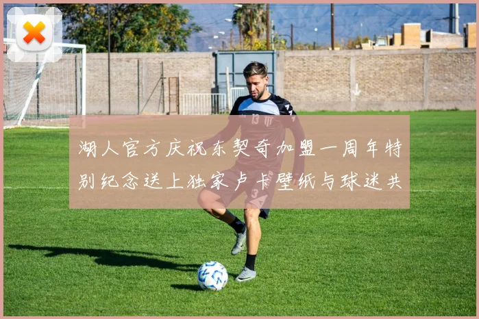 湖人官方庆祝东契奇加盟一周年特别纪念送上独家卢卡壁纸与球迷共享快乐时光