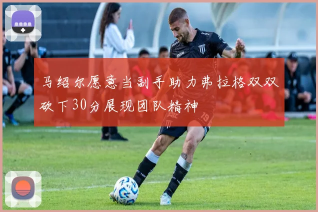 马绍尔愿意当副手助力弗拉格双双砍下30分展现团队精神