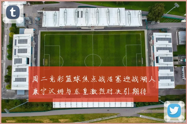 周二竞彩篮球焦点战活塞迎战湖人康宁汉姆与东皇激烈对决引期待