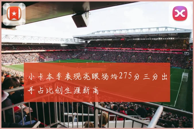 小卡本季表现亮眼场均275分三分出手占比创生涯新高