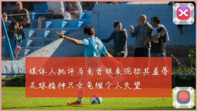 媒体人批评马竞晋级表现称其羞辱足球精神只会龟缩令人失望