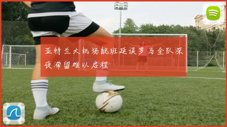 亚特兰大机场航班延误罗马全队深夜滞留难以启程