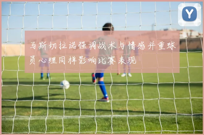 马斯切拉诺强调战术与情感并重球员心理同样影响比赛表现
