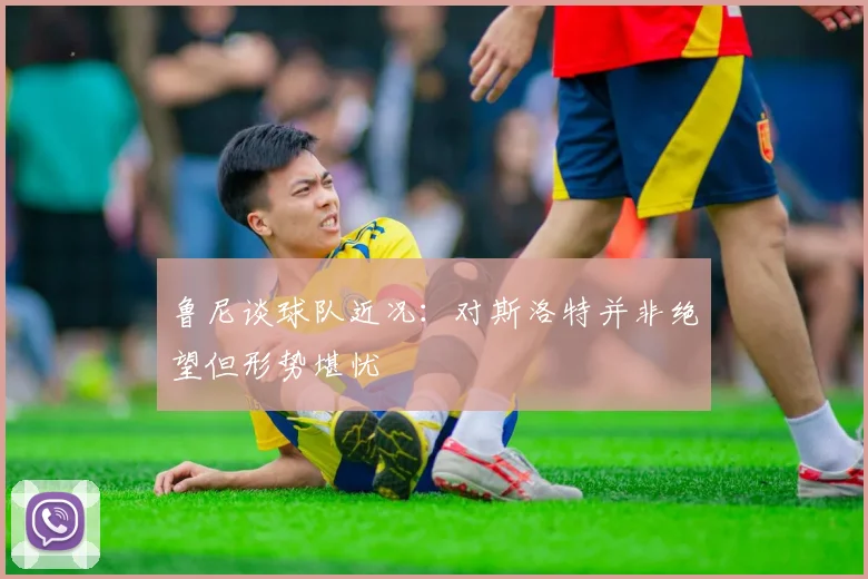 鲁尼谈球队近况：对斯洛特并非绝望但形势堪忧
