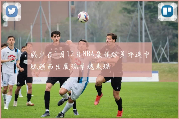 威少在1月12日NBA最佳球员评选中脱颖而出展现卓越表现