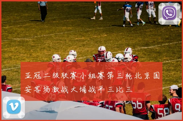 亚冠二级联赛小组赛第三轮北京国安客场激战大埔战平三比三