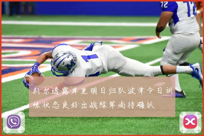 科尔透露库里明日归队波津今日训练状态良好出战绿军尚待确认
