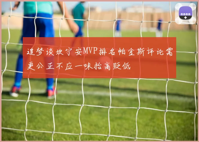 追梦谈坎宁安MVP排名帕金斯评论需更公正不应一味抬高贬低