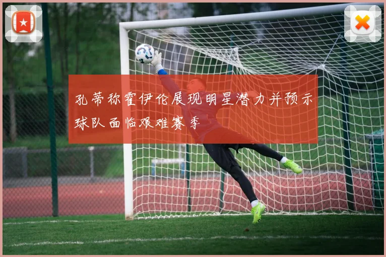 孔蒂称霍伊伦展现明星潜力并预示球队面临艰难赛季