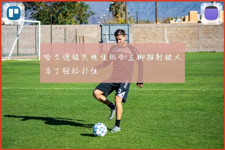 哈兰德错失绝佳机会左脚推射被大马丁轻松扑住