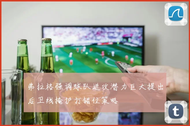 弗拉格强调球队进攻潜力巨大提出后卫线掩护打错位策略