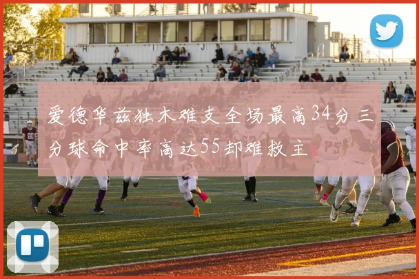 爱德华兹独木难支全场最高34分三分球命中率高达55却难救主