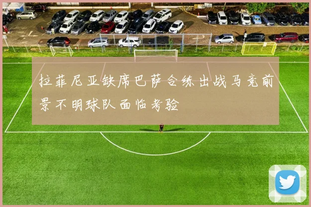 拉菲尼亚缺席巴萨合练出战马竞前景不明球队面临考验