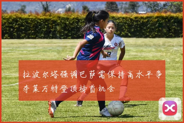 拉波尔塔强调巴萨需保持高水平争夺莱万特登顶榜首机会