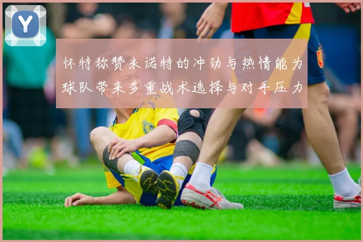 怀特称赞米诺特的冲劲与热情能为球队带来多重战术选择与对手压力