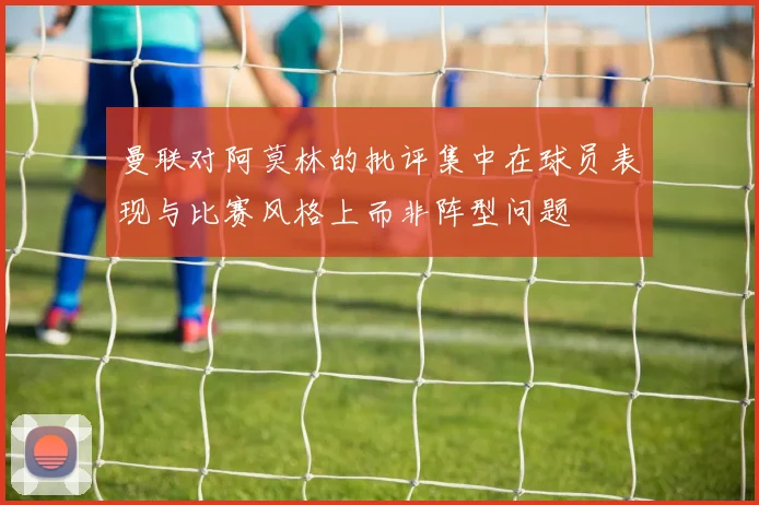 曼联对阿莫林的批评集中在球员表现与比赛风格上而非阵型问题