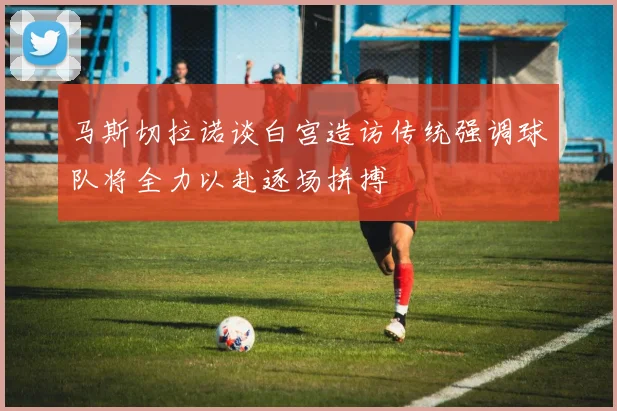 马斯切拉诺谈白宫造访传统强调球队将全力以赴逐场拼搏