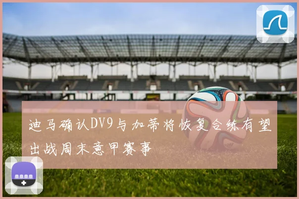 迪马确认DV9与加蒂将恢复合练有望出战周末意甲赛事