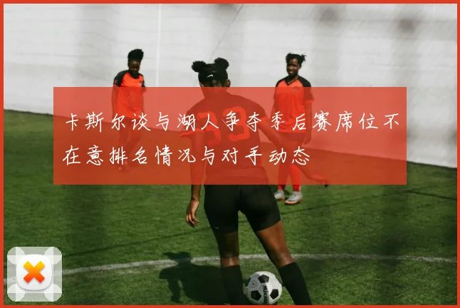 卡斯尔谈与湖人争夺季后赛席位不在意排名情况与对手动态