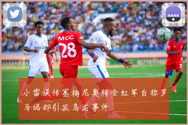 小雷误传塞梅尼奥转会红军自称罗马诺却引发乌龙事件