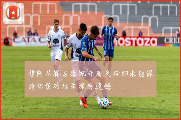 穆阿尼赛后感慨开局良好却未能保持优势对结果深感遗憾