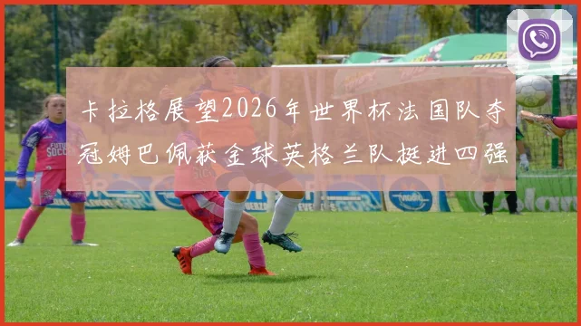 卡拉格展望2026年世界杯法国队夺冠姆巴佩获金球英格兰队挺进四强