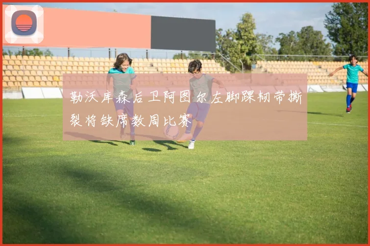 勒沃库森后卫阿图尔左脚踝韧带撕裂将缺席数周比赛