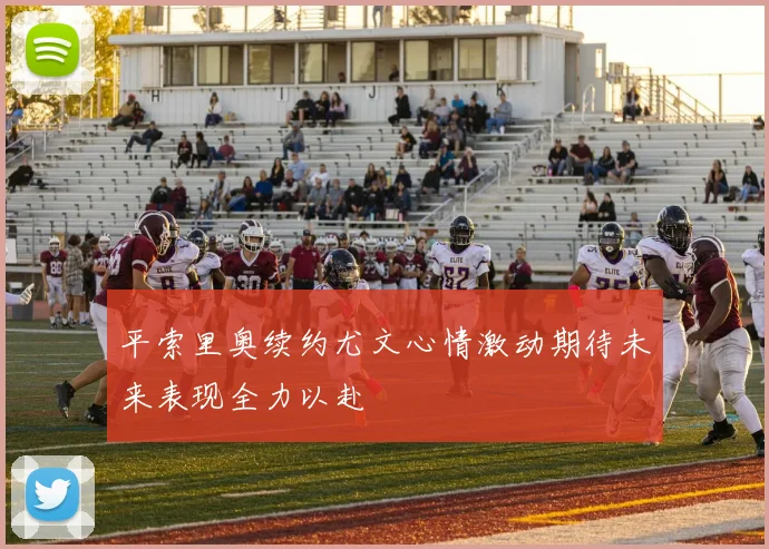 平索里奥续约尤文心情激动期待未来表现全力以赴