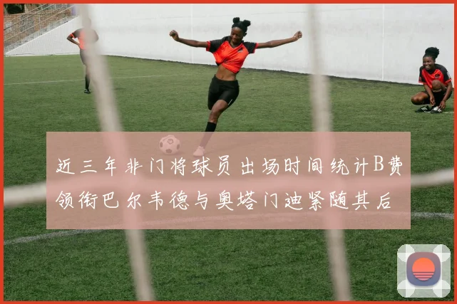 近三年非门将球员出场时间统计B费领衔巴尔韦德与奥塔门迪紧随其后