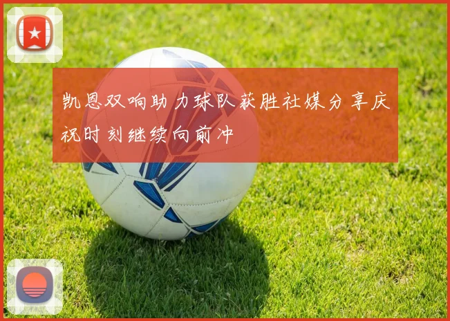 凯恩双响助力球队获胜社媒分享庆祝时刻继续向前冲