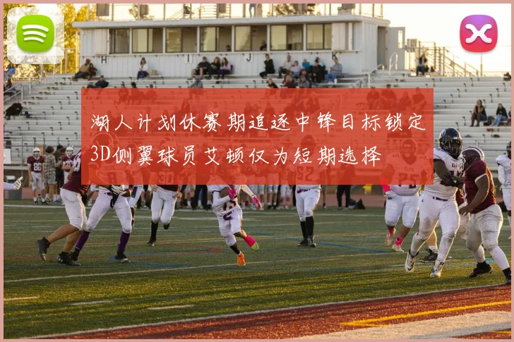 湖人计划休赛期追逐中锋目标锁定3D侧翼球员艾顿仅为短期选择