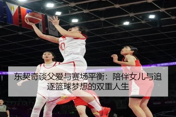 东契奇谈父爱与赛场平衡：陪伴女儿与追逐篮球梦想的双重人生 | leyu